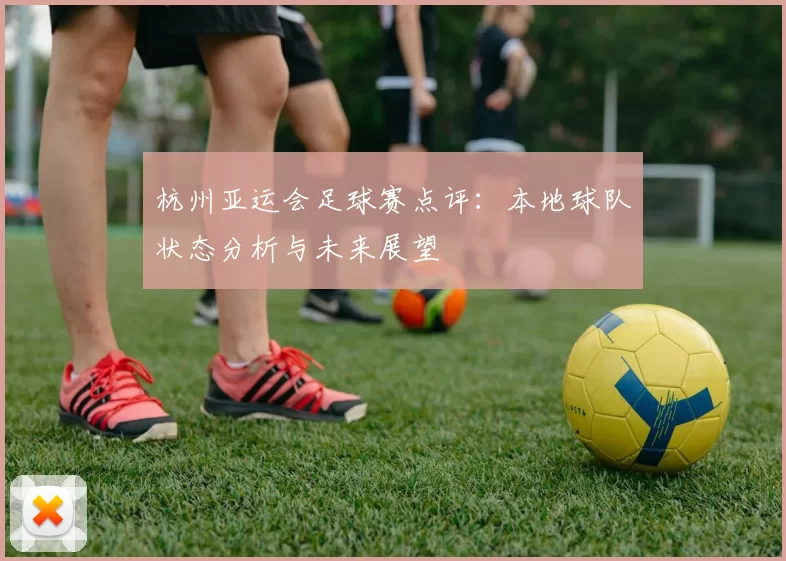 杭州亚运会足球赛点评：本地球队状态分析与未来展望