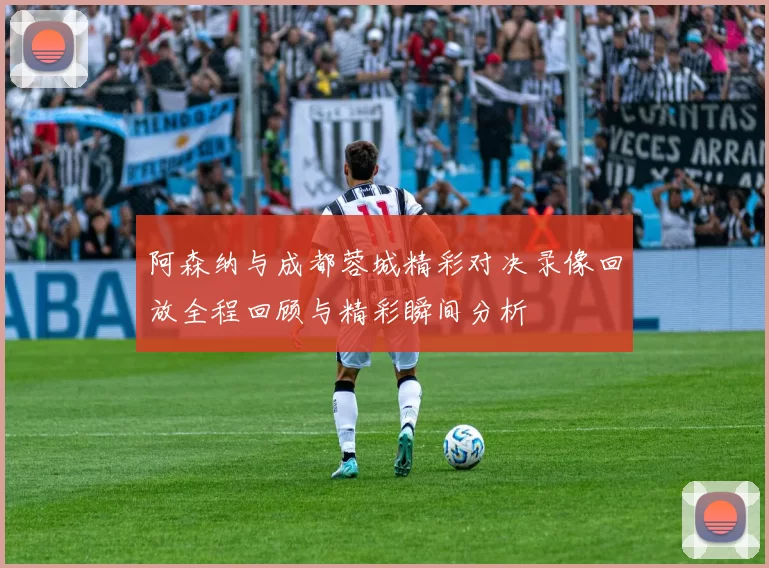 阿森纳与成都蓉城精彩对决录像回放全程回顾与精彩瞬间分析