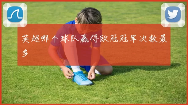 英超哪个球队赢得欧冠冠军次数最多