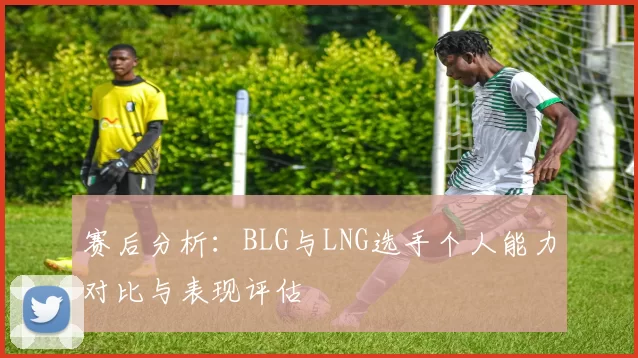赛后分析：BLG与LNG选手个人能力对比与表现评估