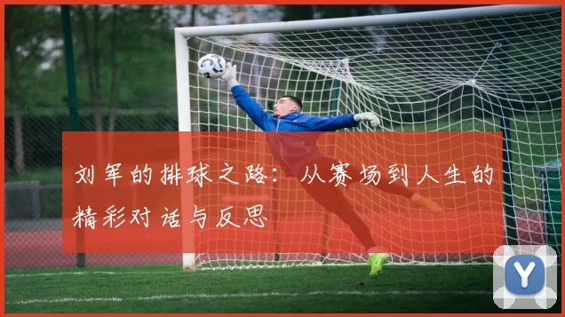 刘军的排球之路：从赛场到人生的精彩对话与反思