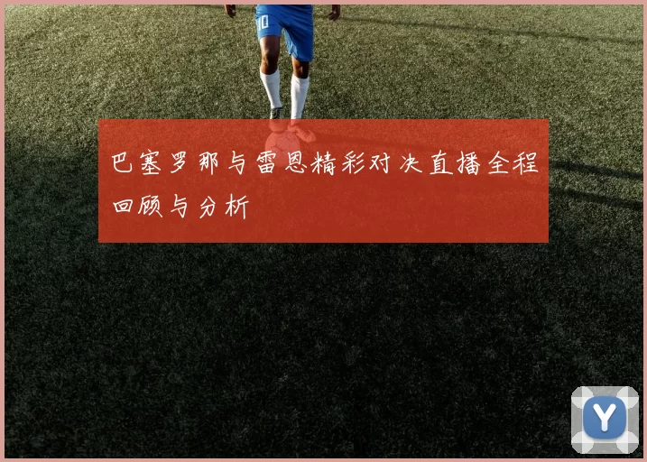 巴塞罗那与雷恩精彩对决直播全程回顾与分析