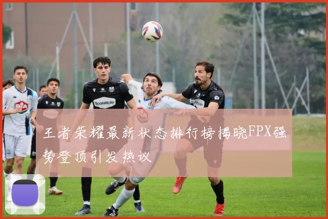 王者荣耀最新状态排行榜揭晓FPX强势登顶引发热议