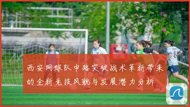 西安网球队中路突破战术革新带来的全新竞技风貌与发展潜力分析