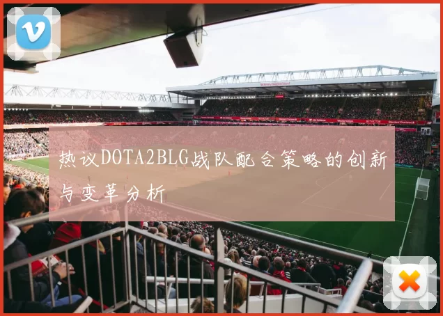 热议DOTA2BLG战队配合策略的创新与变革分析