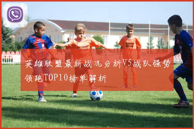 英雄联盟最新战况分析V5战队强势领跑TOP10榜单解析