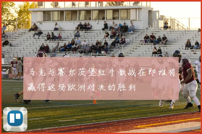 马竞与赛尔茨堡红牛激战在即谁将赢得这场欧洲对决的胜利