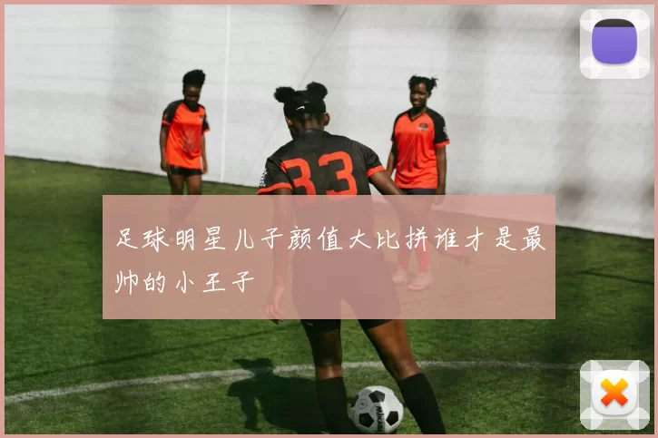 足球明星儿子颜值大比拼谁才是最帅的小王子