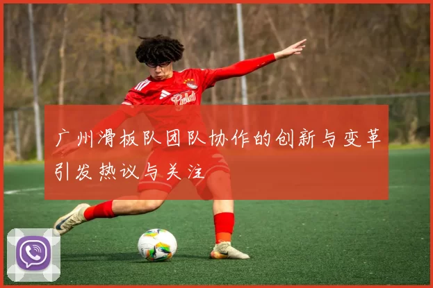 广州滑板队团队协作的创新与变革引发热议与关注