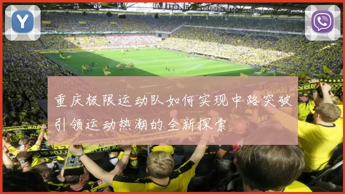 重庆极限运动队如何实现中路突破引领运动热潮的全新探索