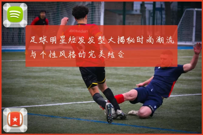 足球明星短发发型大揭秘时尚潮流与个性风格的完美结合