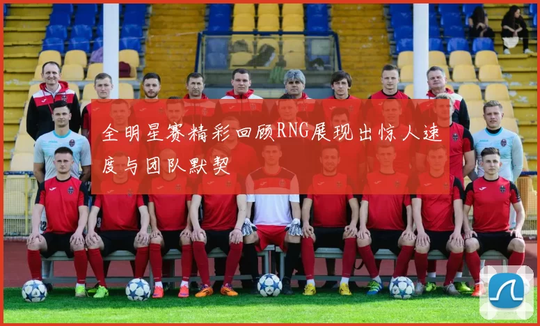 全明星赛精彩回顾RNG展现出惊人速度与团队默契