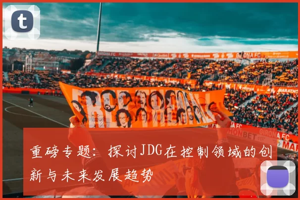 重磅专题：探讨JDG在控制领域的创新与未来发展趋势