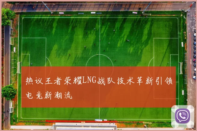 热议王者荣耀LNG战队技术革新引领电竞新潮流