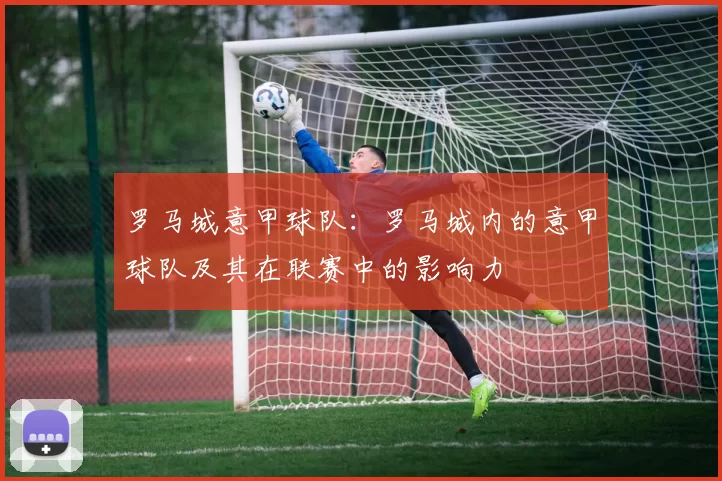 罗马城意甲球队：罗马城内的意甲球队及其在联赛中的影响力