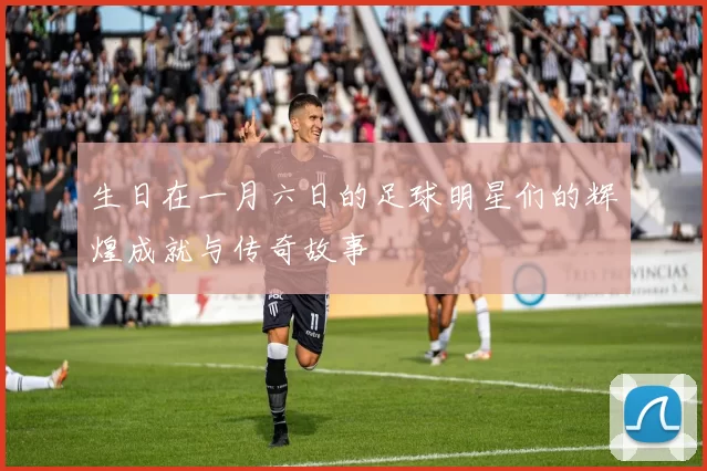 生日在一月六日的足球明星们的辉煌成就与传奇故事