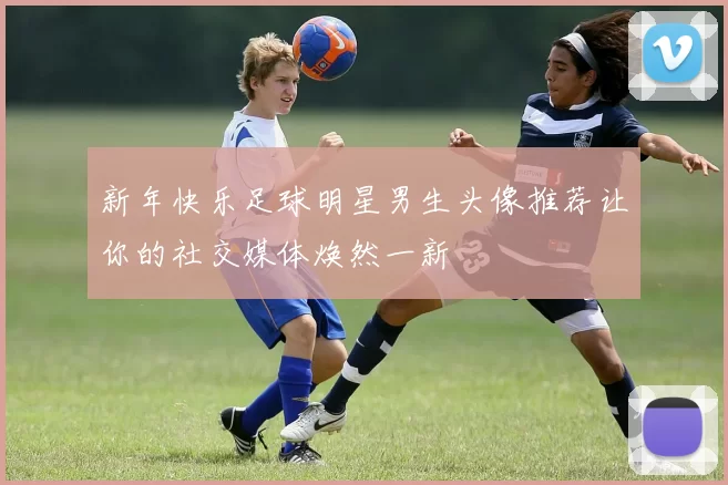 新年快乐足球明星男生头像推荐让你的社交媒体焕然一新