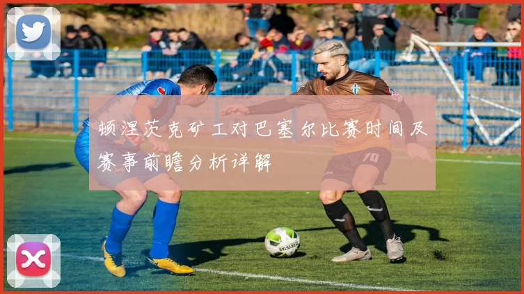 顿涅茨克矿工对巴塞尔比赛时间及赛事前瞻分析详解