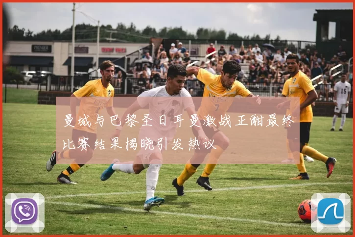 曼城与巴黎圣日耳曼激战正酣最终比赛结果揭晓引发热议