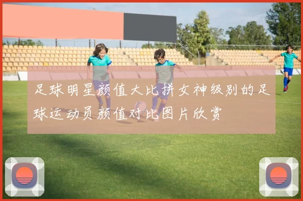 足球明星颜值大比拼女神级别的足球运动员颜值对比图片欣赏
