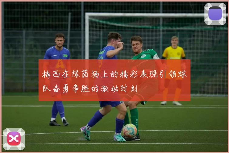 梅西在绿茵场上的精彩表现引领球队奋勇争胜的激动时刻