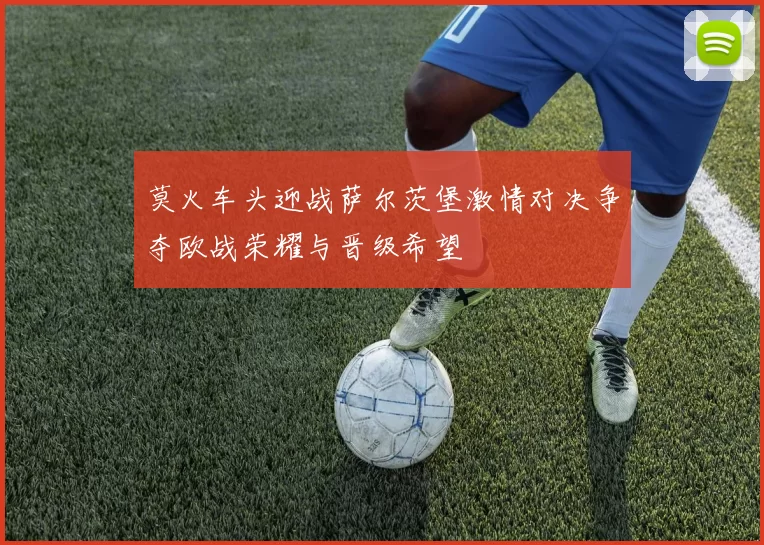 莫火车头迎战萨尔茨堡激情对决争夺欧战荣耀与晋级希望