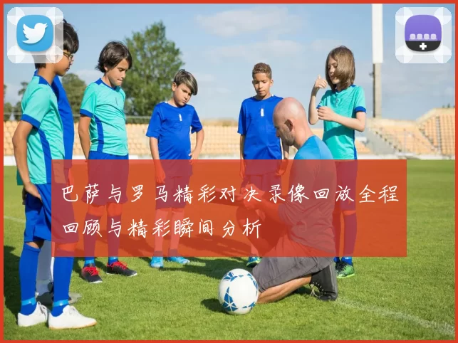 巴萨与罗马精彩对决录像回放全程回顾与精彩瞬间分析