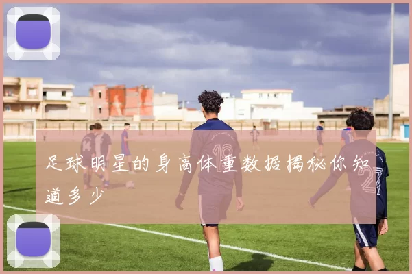 足球明星的身高体重数据揭秘你知道多少