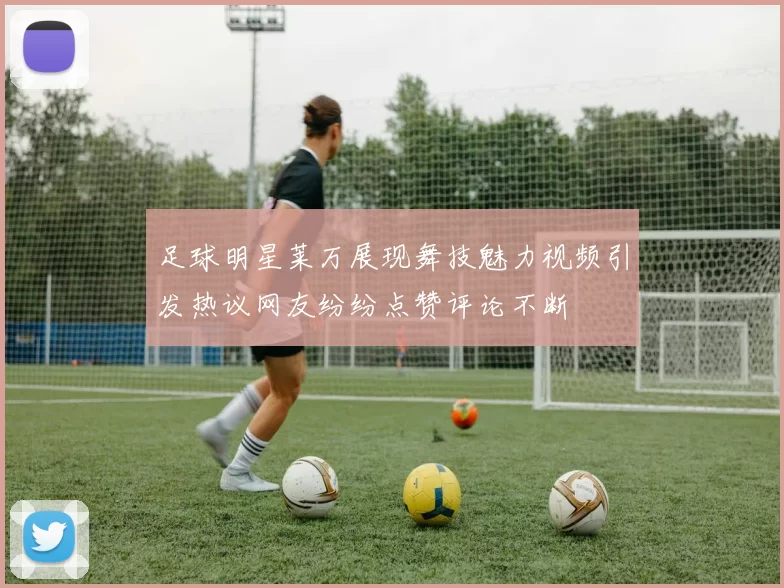 足球明星莱万展现舞技魅力视频引发热议网友纷纷点赞评论不断
