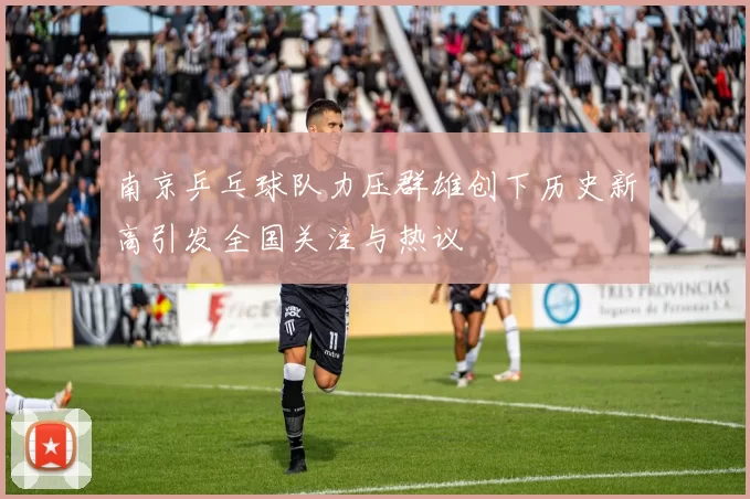 南京乒乓球队力压群雄创下历史新高引发全国关注与热议