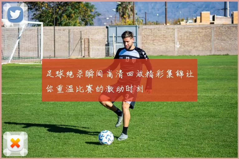 足球绝杀瞬间高清回放精彩集锦让你重温比赛的激动时刻