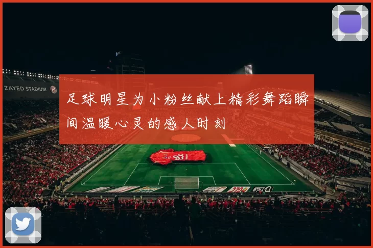 足球明星为小粉丝献上精彩舞蹈瞬间温暖心灵的感人时刻