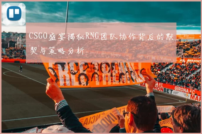 CSGO盛宴揭秘RNG团队协作背后的默契与策略分析