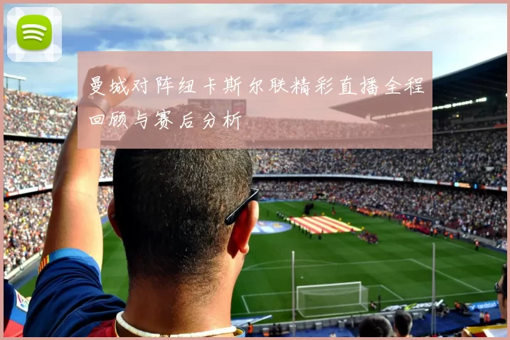 曼城对阵纽卡斯尔联精彩直播全程回顾与赛后分析