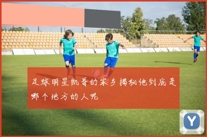 足球明星凯哥的家乡揭秘他到底是哪个地方的人呢
