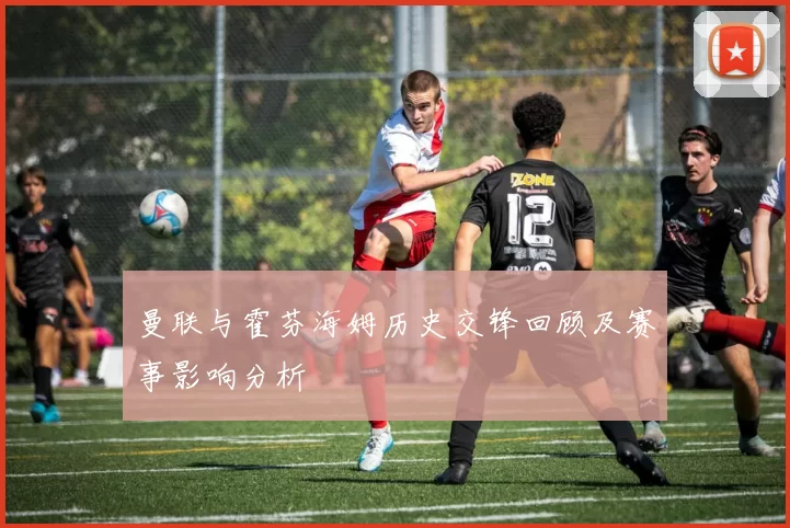 曼联与霍芬海姆历史交锋回顾及赛事影响分析