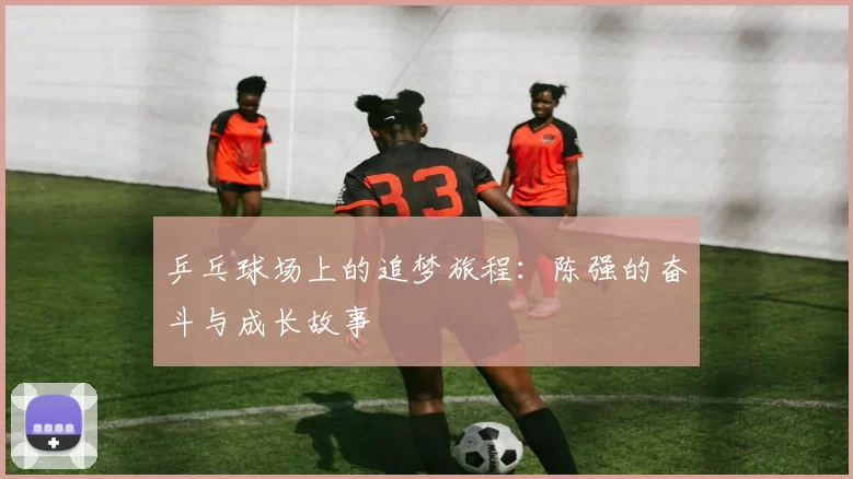 乒乓球场上的追梦旅程：陈强的奋斗与成长故事