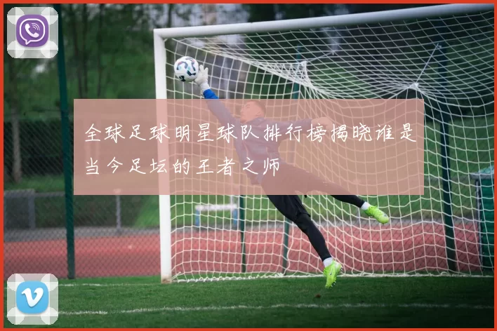 全球足球明星球队排行榜揭晓谁是当今足坛的王者之师