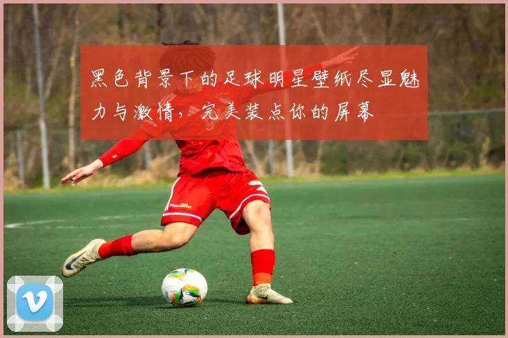黑色背景下的足球明星壁纸尽显魅力与激情，完美装点你的屏幕