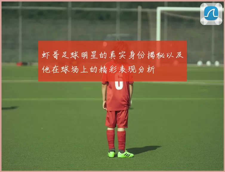 虾哥足球明星的真实身份揭秘以及他在球场上的精彩表现分析