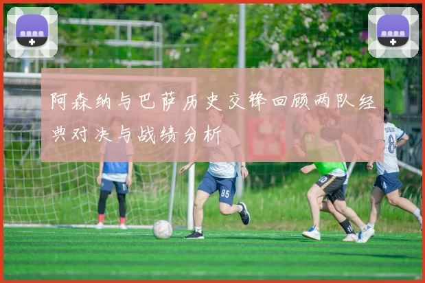 阿森纳与巴萨历史交锋回顾两队经典对决与战绩分析