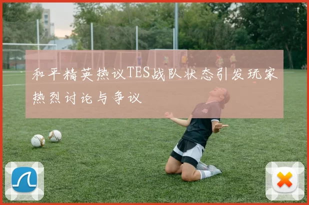 和平精英热议TES战队状态引发玩家热烈讨论与争议