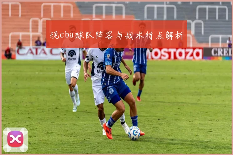 现cba球队阵容与战术特点解析