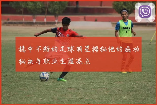 稳中不赔的足球明星揭秘他的成功秘诀与职业生涯亮点