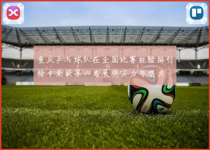 重庆乒乓球队在全国比赛经验排行榜中荣获第六名展现实力与潜力