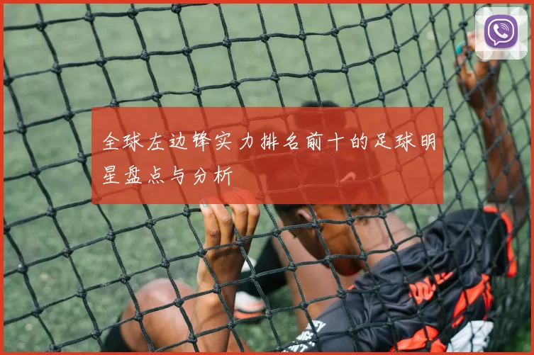 全球左边锋实力排名前十的足球明星盘点与分析