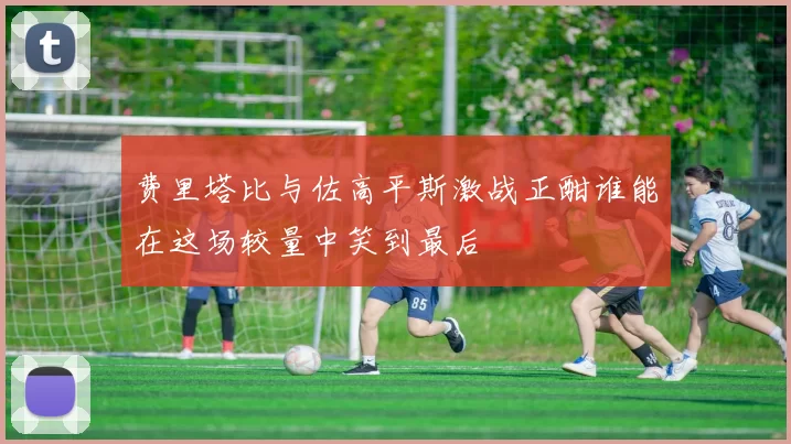 费里塔比与佐高平斯激战正酣谁能在这场较量中笑到最后