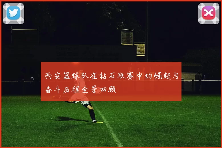 西安篮球队在钻石联赛中的崛起与奋斗历程全景回顾