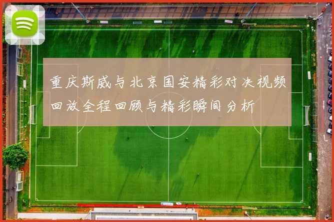 重庆斯威与北京国安精彩对决视频回放全程回顾与精彩瞬间分析