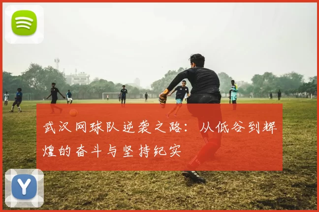 武汉网球队逆袭之路：从低谷到辉煌的奋斗与坚持纪实